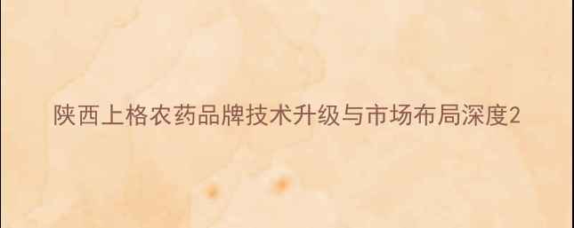 图片 陕西上格农药品牌技术升级与市场布局深度2