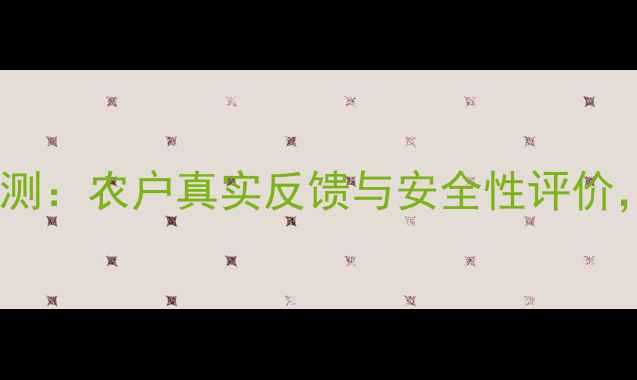 图片 陕西先农农药效果评测：农户真实反馈与安全性评价，助力秋收稳产指南1