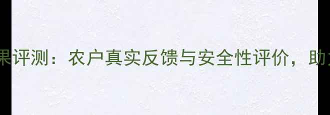 图片 陕西先农农药效果评测：农户真实反馈与安全性评价，助力秋收稳产指南2