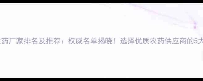 图片 陕西农药厂家排名及推荐：权威名单揭晓！选择优质农药供应商的5大秘诀1