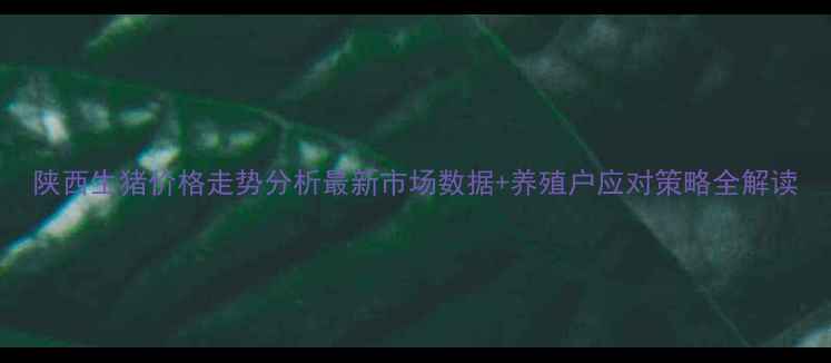 图片 陕西生猪价格走势分析最新市场数据+养殖户应对策略全解读