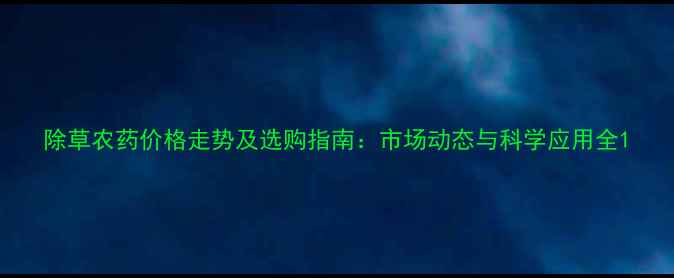 图片 除草农药价格走势及选购指南：市场动态与科学应用全1