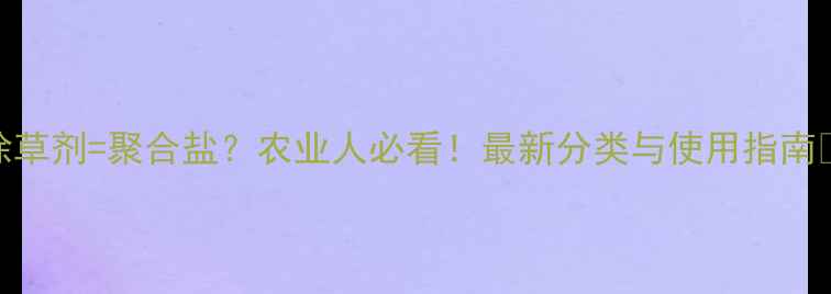图片 除草剂=聚合盐？农业人必看！最新分类与使用指南🌱