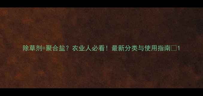 图片 除草剂=聚合盐？农业人必看！最新分类与使用指南🌱1