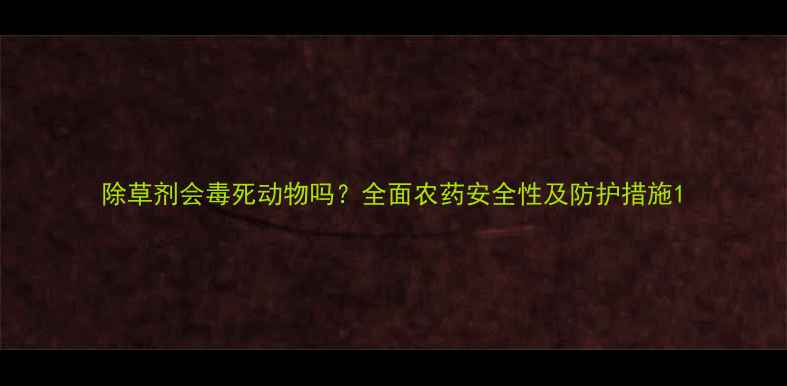 图片 除草剂会毒死动物吗？全面农药安全性及防护措施1