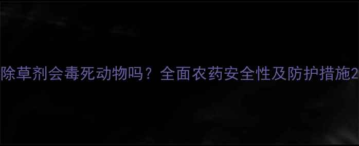 图片 除草剂会毒死动物吗？全面农药安全性及防护措施2