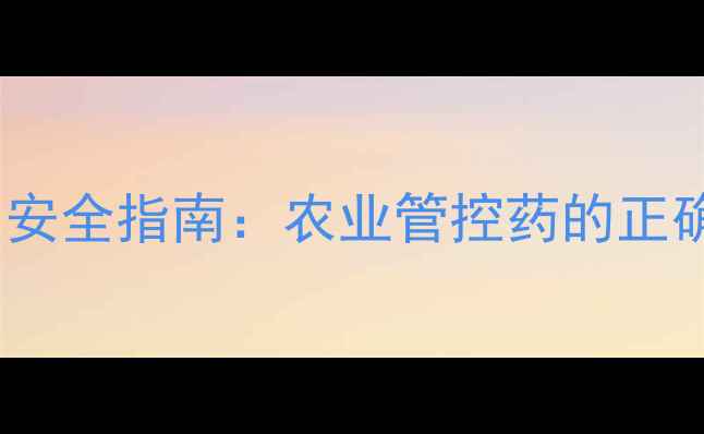 图片 除草剂使用规范与安全指南：农业管控药的正确操作与注意事项2