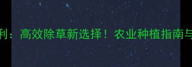 图片 除草剂农美利：高效除草新选择！农业种植指南与使用技巧全