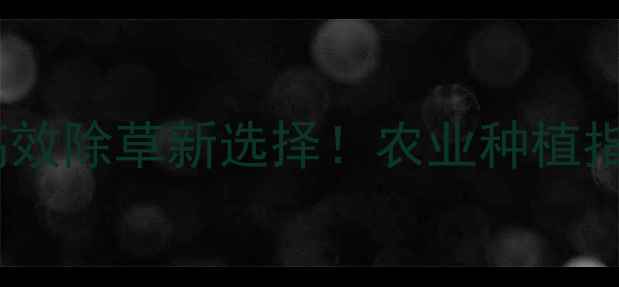 图片 除草剂农美利：高效除草新选择！农业种植指南与使用技巧全2