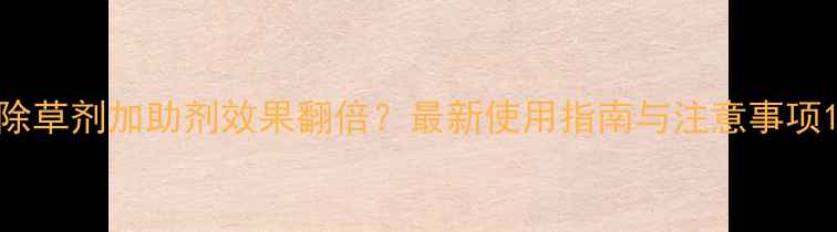 图片 除草剂加助剂效果翻倍？最新使用指南与注意事项1