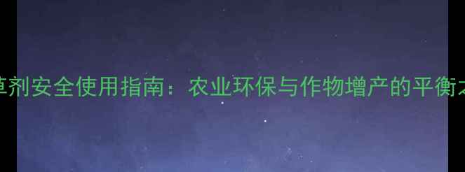 图片 除草剂安全使用指南：农业环保与作物增产的平衡之道
