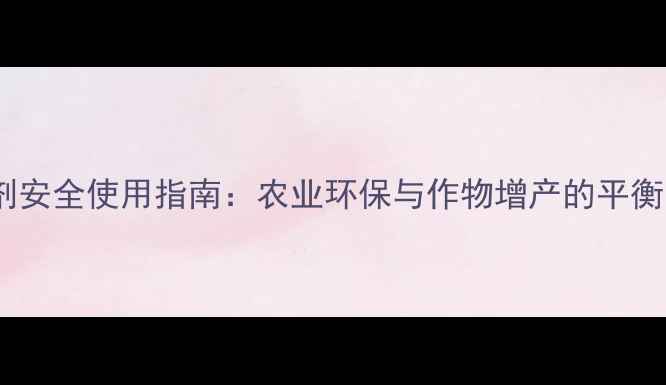 图片 除草剂安全使用指南：农业环保与作物增产的平衡之道2
