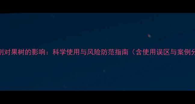 图片 除草剂对果树的影响：科学使用与风险防范指南（含使用误区与案例分析）