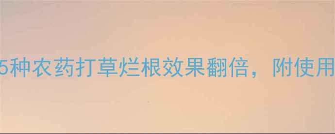 图片 除草剂推荐！5种农药打草烂根效果翻倍，附使用技巧（附图）