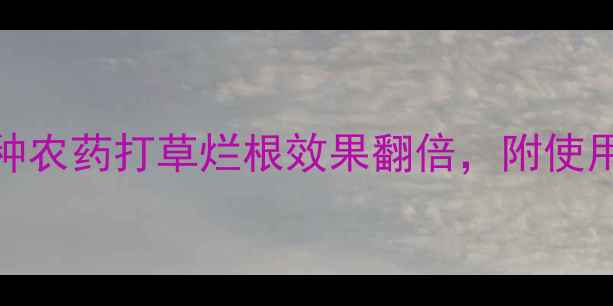 图片 除草剂推荐！5种农药打草烂根效果翻倍，附使用技巧（附图）1