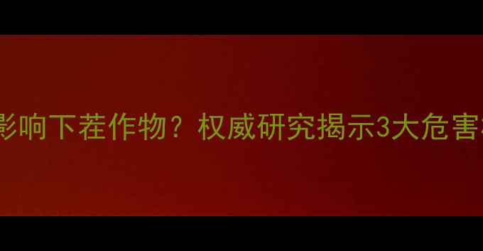 图片 除草剂残留如何影响下茬作物？权威研究揭示3大危害机制及防控策略1