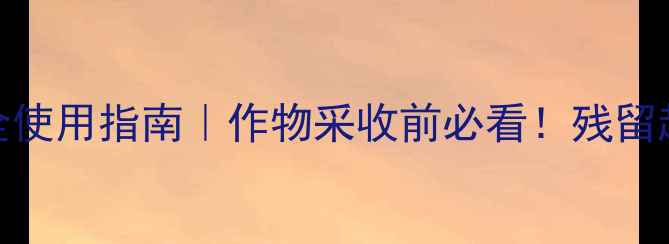 图片 除草剂残留时间表🌱安全使用指南｜作物采收前必看！残留超标的后果和检测方法全