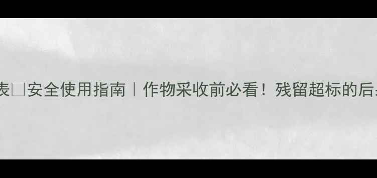 图片 除草剂残留时间表🌱安全使用指南｜作物采收前必看！残留超标的后果和检测方法全1