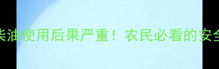 图片 除草剂混柴油使用后果严重！农民必看的安全操作指南