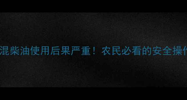 图片 除草剂混柴油使用后果严重！农民必看的安全操作指南2