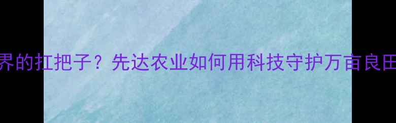 图片 除草剂界的扛把子？先达农业如何用科技守护万亩良田？🌾💪