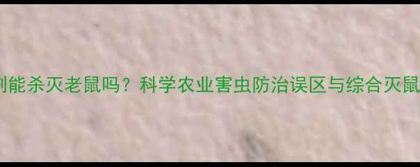 图片 除草剂能杀灭老鼠吗？科学农业害虫防治误区与综合灭鼠方案2