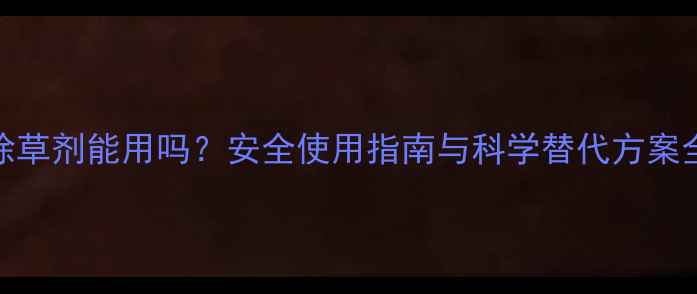 图片 除草剂能用吗？安全使用指南与科学替代方案全