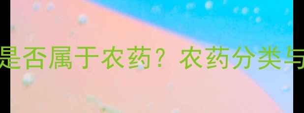 图片 除草剂解毒剂是否属于农药？农药分类与农业应用指南