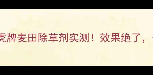 图片 除草难？雀虎牌麦田除草剂实测！效果绝了，麦农必看！1