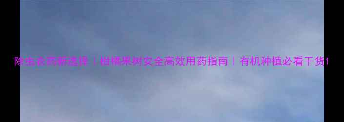 图片 除虫农药新选择｜柑橘果树安全高效用药指南｜有机种植必看干货1