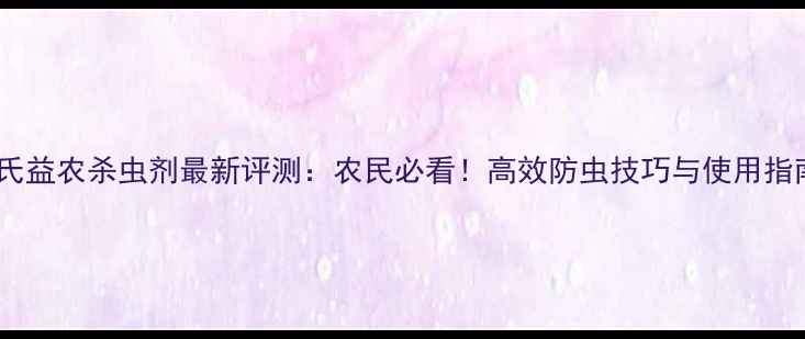 图片 陶氏益农杀虫剂最新评测：农民必看！高效防虫技巧与使用指南1