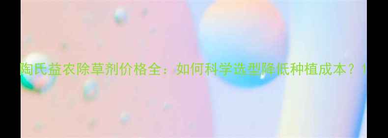 图片 陶氏益农除草剂价格全：如何科学选型降低种植成本？1