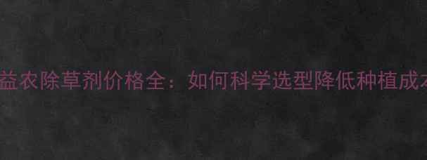 图片 陶氏益农除草剂价格全：如何科学选型降低种植成本？2