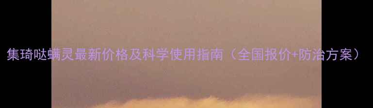 图片 集琦哒螨灵最新价格及科学使用指南（全国报价+防治方案）