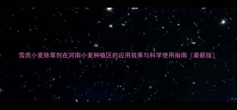图片 雪虎小麦除草剂在河南小麦种植区的应用效果与科学使用指南（最新版）