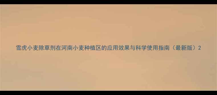 图片 雪虎小麦除草剂在河南小麦种植区的应用效果与科学使用指南（最新版）2