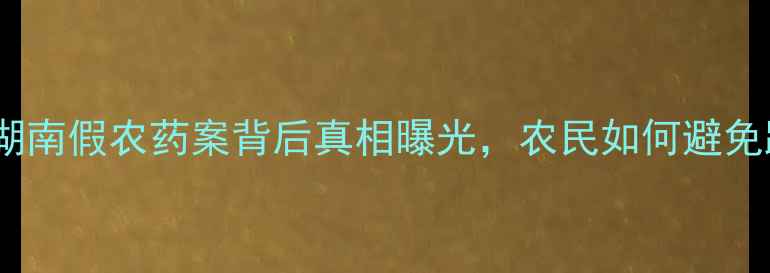 图片 震惊！湖南假农药案背后真相曝光，农民如何避免踩坑？1