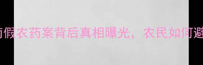 图片 震惊！湖南假农药案背后真相曝光，农民如何避免踩坑？2