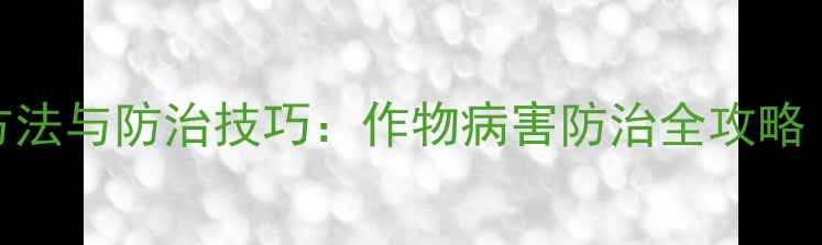 图片 露娜森农药正确使用方法与防治技巧：作物病害防治全攻略（附配比与注意事项）