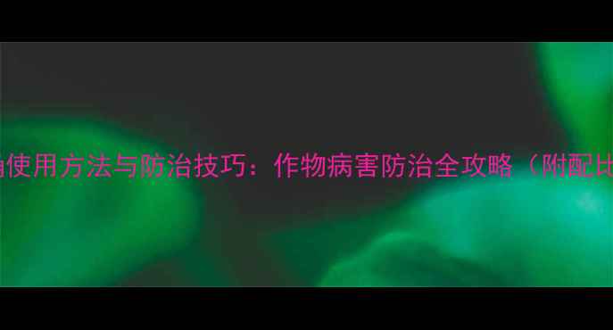 图片 露娜森农药正确使用方法与防治技巧：作物病害防治全攻略（附配比与注意事项）2