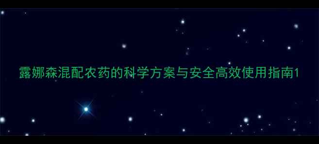 图片 露娜森混配农药的科学方案与安全高效使用指南1
