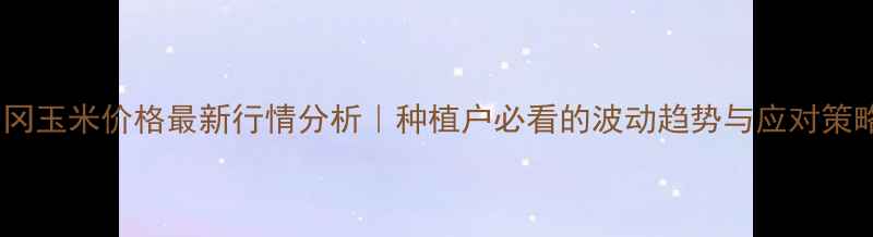 图片 青冈玉米价格最新行情分析｜种植户必看的波动趋势与应对策略1