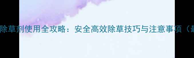 图片 青岛农母除草剂使用全攻略：安全高效除草技巧与注意事项（最新版）1