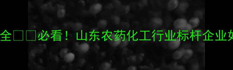 图片 青岛农药化工企业产业升级全🌱🔬必看！山东农药化工行业标杆企业如何打造绿色农业生态链？1