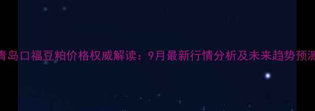 图片 青岛口福豆粕价格权威解读：9月最新行情分析及未来趋势预测