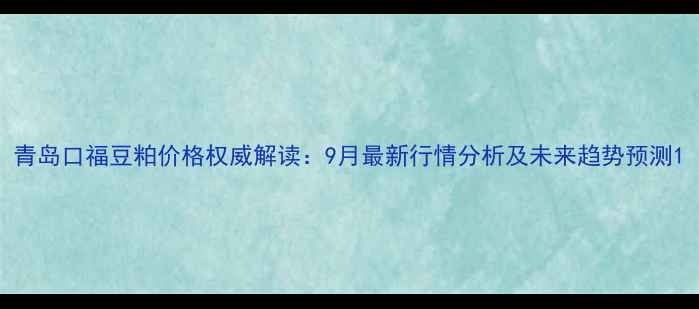 图片 青岛口福豆粕价格权威解读：9月最新行情分析及未来趋势预测1