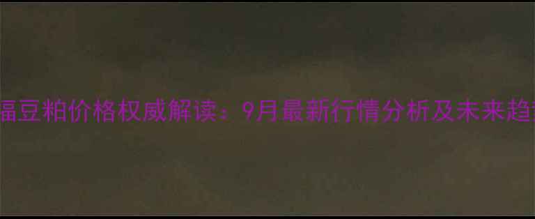 图片 青岛口福豆粕价格权威解读：9月最新行情分析及未来趋势预测2