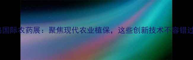 图片 青岛国际农药展：聚焦现代农业植保，这些创新技术不容错过！1