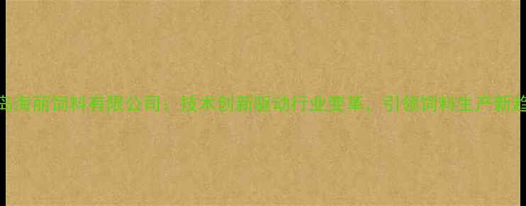 图片 青岛海丽饲料有限公司：技术创新驱动行业变革，引领饲料生产新趋势