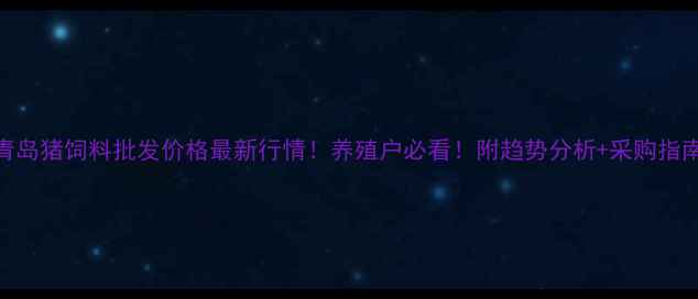 图片 青岛猪饲料批发价格最新行情！养殖户必看！附趋势分析+采购指南